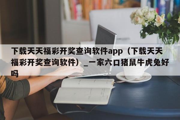 下载天天福彩开奖查询软件app（下载天天福彩开奖查询软件）_新澳门六开彩资料大全网址